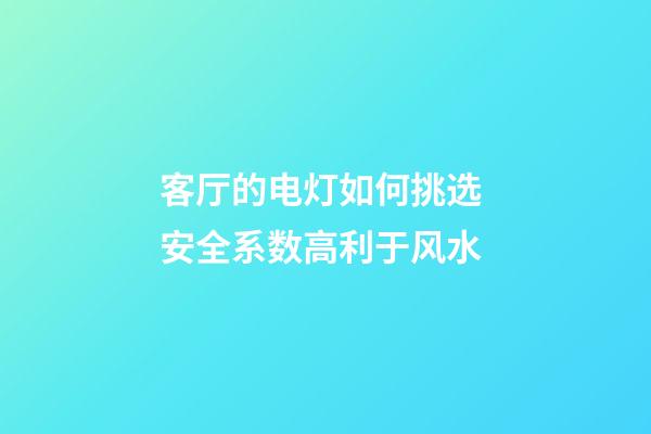 客厅的电灯如何挑选 安全系数高利于风水